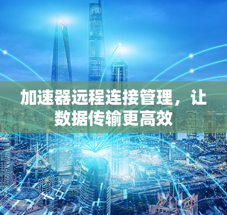 加速器远程连接管理,让数据传输更高效 加速器远程连接管理,让数据传输更高效