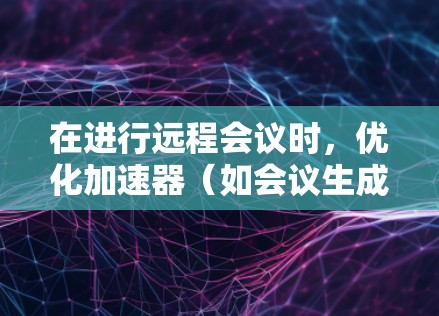 在进行远程会议时,优化加速器(如会议生成器或自动分发工具)可以显著提升会议的效率和用户体验。以下是一些优化远程会议加速器的技术建议 在进行远程会议时,优化加速器(如会议生成器或自动分发工具)可以显著提升会议的效率和用户体验。以下是一些优化远程会议加速器的技术建议