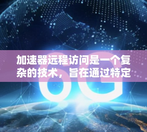 加速器远程访问是一个复杂的技术,旨在通过特定协议实现加速器之间的远程通信。以下是对其总结和扩展 加速器远程访问是一个复杂的技术,旨在通过特定协议实现加速器之间的远程通信。以下是对其总结和扩展