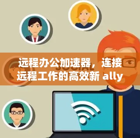 远程办公加速器,连接远程工作的高效新 ally 远程办公加速器,连接远程工作的高效新 ally