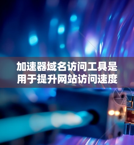 加速器域名访问工具是用于提升网站访问速度、加速特定域名的网络加速服务。以下是对这些工具的详细总结 加速器域名访问工具是用于提升网站访问速度、加速特定域名的网络加速服务。以下是对这些工具的详细总结