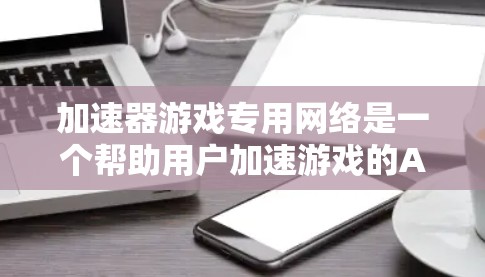 加速器游戏专用网络是一个帮助用户加速游戏的APP,通过提供特定的网络连接,方便用户在没有移动电源或数据线的情况下加速游戏。以下是详细的使用步骤和注意事项 加速器游戏专用网络是一个帮助用户加速游戏的APP,通过提供特定的网络连接,方便用户在没有移动电源或数据线的情况下加速游戏。以下是详细的使用步骤和注意事项