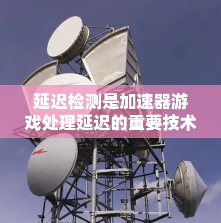 延迟检测是加速器游戏处理延迟的重要技术,以下是对其在加速器中的具体实现步骤和影响分析 延迟检测是加速器游戏处理延迟的重要技术,以下是对其在加速器中的具体实现步骤和影响分析