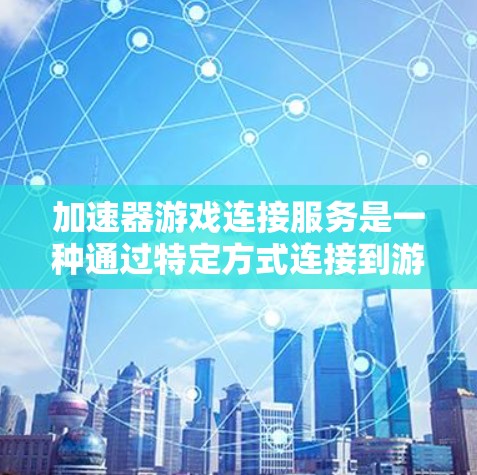 加速器游戏连接服务是一种通过特定方式连接到游戏加速器的工具,使玩家能够更方便地使用加速器的功能。以下是详细的总结 加速器游戏连接服务是一种通过特定方式连接到游戏加速器的工具,使玩家能够更方便地使用加速器的功能。以下是详细的总结