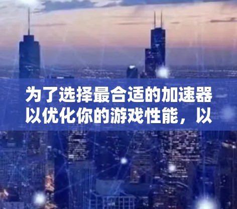 为了选择最合适的加速器以优化你的游戏性能,以下是一个有条理的指南,帮助你做出最佳决策 为了选择最合适的加速器以优化你的游戏性能,以下是一个有条理的指南,帮助你做出最佳决策