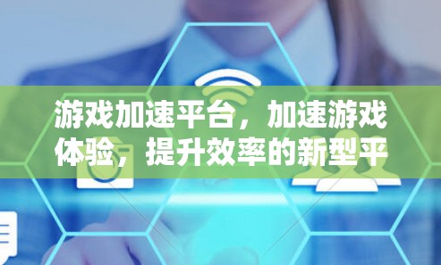 游戏加速平台,加速游戏体验,提升效率的新型平台 游戏加速平台,加速游戏体验,提升效率的新型平台