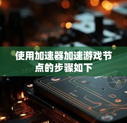 使用加速器加速游戏节点的步骤如下 使用加速器加速游戏节点的步骤如下