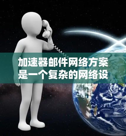 加速器邮件网络方案是一个复杂的网络设计,旨在通过加速邮件传输来提升效率和速度。以下是对该方案的详细总结 加速器邮件网络方案是一个复杂的网络设计,旨在通过加速邮件传输来提升效率和速度。以下是对该方案的详细总结