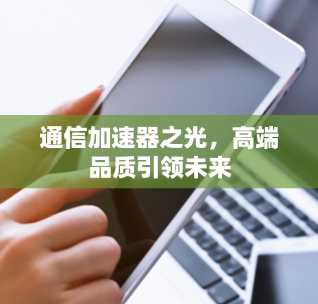 通信加速器之光,高端品质引领未来 通信加速器之光,高端品质引领未来