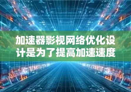 加速器影视网络优化设计是为了提高加速速度、提升用户体验和保障安全性的关键因素。以下是优化设计的建议和步骤 加速器影视网络优化设计是为了提高加速速度、提升用户体验和保障安全性的关键因素。以下是优化设计的建议和步骤
