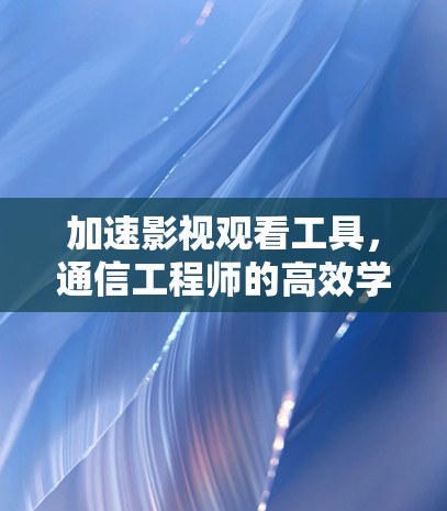 加速影视观看工具,通信工程师的高效学习伙伴 加速影视观看工具,通信工程师的高效学习伙伴