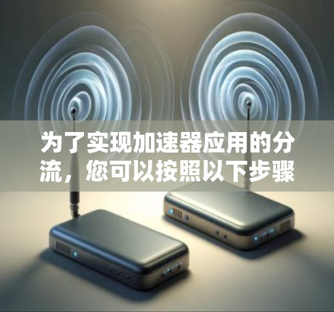 为了实现加速器应用的分流,您可以按照以下步骤操作 为了实现加速器应用的分流,您可以按照以下步骤操作