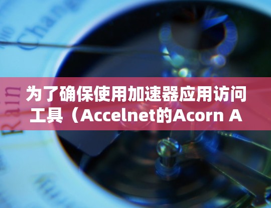 为了确保使用加速器应用访问工具(Accelnet的Acorn Access)时的安全和有效,以下是一个系统的指导指南 为了确保使用加速器应用访问工具(Accelnet的Acorn Access)时的安全和有效,以下是一个系统的指导指南