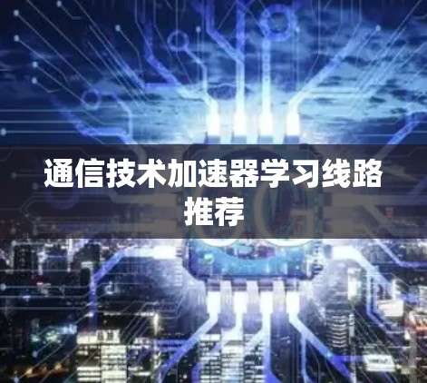 通信技术加速器学习线路推荐 通信技术加速器学习线路推荐