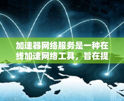 加速器网络服务是一种在线加速网络工具,旨在提高数据传输速度和效率,适用于移动互联网、云计算、数据中心和各种高负载环境。以下是对该服务的详细分析 加速器网络服务是一种在线加速网络工具,旨在提高数据传输速度和效率,适用于移动互联网、云计算、数据中心和各种高负载环境。以下是对该服务的详细分析