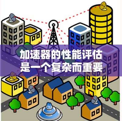 加速器的性能评估是一个复杂而重要的领域,涉及多个指标和因素。以下是对这一问题的详细总结和分析 加速器的性能评估是一个复杂而重要的领域,涉及多个指标和因素。以下是对这一问题的详细总结和分析