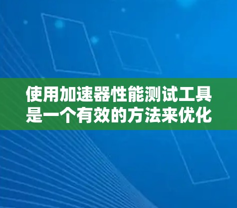 使用加速器性能测试工具是一个有效的方法来优化车辆性能,以下是详细的步骤指南 使用加速器性能测试工具是一个有效的方法来优化车辆性能,以下是详细的步骤指南
