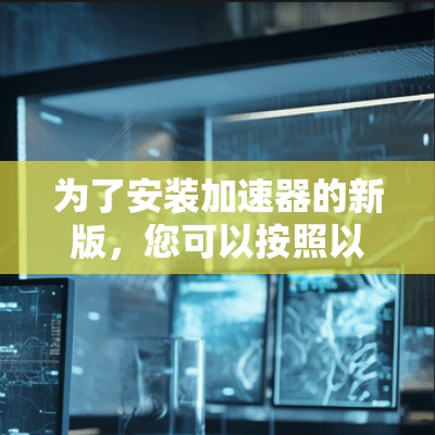 为了安装加速器的新版,您可以按照以下步骤进行操作 为了安装加速器的新版,您可以按照以下步骤进行操作