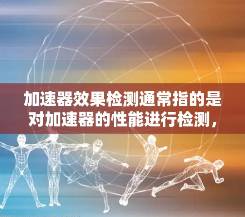 加速器效果检测通常指的是对加速器的性能进行检测,以确保其符合预期效果。以下是一些可能的相关信息和步骤 加速器效果检测通常指的是对加速器的性能进行检测,以确保其符合预期效果。以下是一些可能的相关信息和步骤