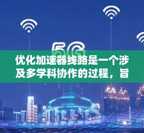 优化加速器线路是一个涉及多学科协作的过程,旨在提高加速器的性能和效率。以下是对这一过程的系统化总结和详细解释 优化加速器线路是一个涉及多学科协作的过程,旨在提高加速器的性能和效率。以下是对这一过程的系统化总结和详细解释