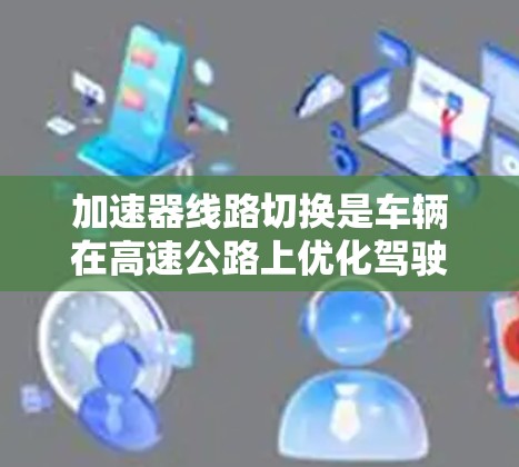 加速器线路切换是车辆在高速公路上优化驾驶体验的重要操作,通过调整油门和加速器的使用方式,可以提升驾驶舒适度和效率。以下是对加速器线路切换的详细指南 加速器线路切换是车辆在高速公路上优化驾驶体验的重要操作,通过调整油门和加速器的使用方式,可以提升驾驶舒适度和效率。以下是对加速器线路切换的详细指南