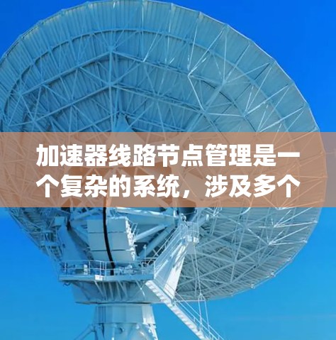 加速器线路节点管理是一个复杂的系统,涉及多个关键方面,旨在确保电力系统的稳定运行。以下是对这一领域的详细总结 加速器线路节点管理是一个复杂的系统,涉及多个关键方面,旨在确保电力系统的稳定运行。以下是对这一领域的详细总结