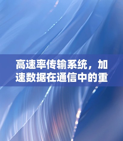 高速率传输系统,加速数据在通信中的重要性 高速率传输系统,加速数据在通信中的重要性