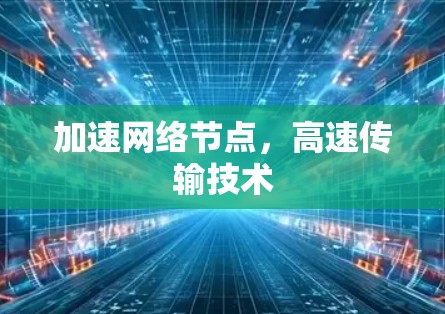加速网络节点,高速传输技术 加速网络节点,高速传输技术