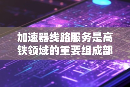 加速器线路服务是高铁领域的重要组成部分,旨在提升列车运行效率和乘客体验。以下是对该主题的详细分析 加速器线路服务是高铁领域的重要组成部分,旨在提升列车运行效率和乘客体验。以下是对该主题的详细分析