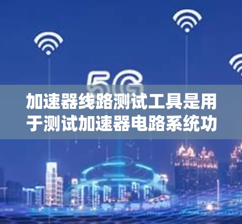 加速器线路测试工具是用于测试加速器电路系统功能的有效工具。以下是一些常用的加速器线路测试工具及其获取方法 加速器线路测试工具是用于测试加速器电路系统功能的有效工具。以下是一些常用的加速器线路测试工具及其获取方法