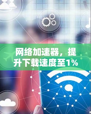 网络加速器,提升下载速度至1% 网络加速器,提升下载速度至1%