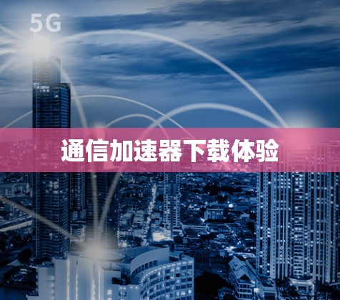 通信加速器下载体验 通信加速器下载体验