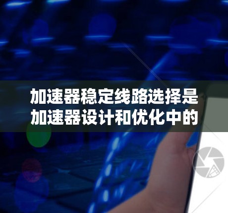 加速器稳定线路选择是加速器设计和优化中的关键环节,对粒子轨道的稳定和加速效果至关重要。以下是对加速器稳定线路选择的详细分析 加速器稳定线路选择是加速器设计和优化中的关键环节,对粒子轨道的稳定和加速效果至关重要。以下是对加速器稳定线路选择的详细分析