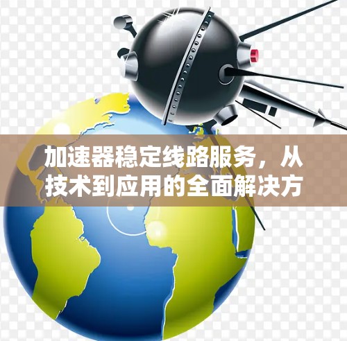 加速器稳定线路服务,从技术到应用的全面解决方案 加速器稳定线路服务,从技术到应用的全面解决方案