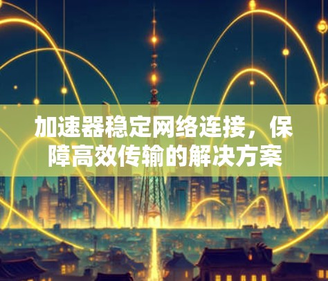 加速器稳定网络连接,保障高效传输的解决方案 加速器稳定网络连接,保障高效传输的解决方案