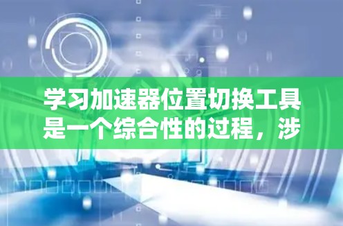 学习加速器位置切换工具是一个综合性的过程,涉及车辆性能、位置切换功能以及安全措施。以下是一个分步的指南,帮助你理解和掌握这一技术 学习加速器位置切换工具是一个综合性的过程,涉及车辆性能、位置切换功能以及安全措施。以下是一个分步的指南,帮助你理解和掌握这一技术