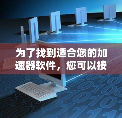 为了找到适合您的加速器软件,您可以按照以下步骤进行选择 为了找到适合您的加速器软件,您可以按照以下步骤进行选择