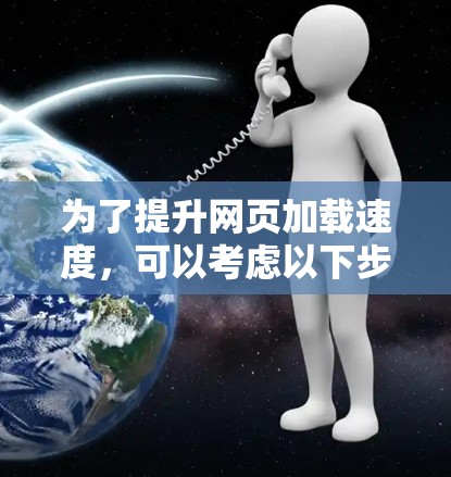 为了提升网页加载速度,可以考虑以下步骤和方法 为了提升网页加载速度,可以考虑以下步骤和方法