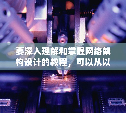要深入理解和掌握网络架构设计的教程,可以从以下几个方面进行系统学习和实践 要深入理解和掌握网络架构设计的教程,可以从以下几个方面进行系统学习和实践