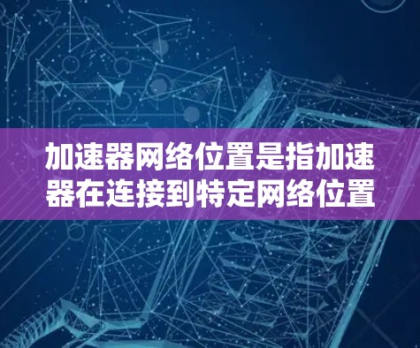 加速器网络位置是指加速器在连接到特定网络位置时的状态和功能,涉及网络环境监控、加速器优化、缓存管理以及性能提升等多个方面。以下是对加速器网络位置的详细分析和总结 加速器网络位置是指加速器在连接到特定网络位置时的状态和功能,涉及网络环境监控、加速器优化、缓存管理以及性能提升等多个方面。以下是对加速器网络位置的详细分析和总结
