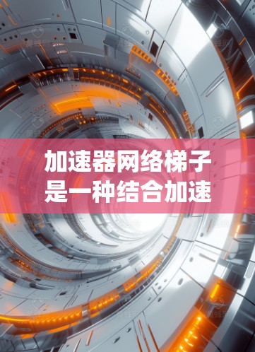 加速器网络梯子是一种结合加速器和神经网络的架构,旨在通过加速器的硬件资源提升传统神经网络的计算效率。以下是对该概念的系统性的总结 加速器网络梯子是一种结合加速器和神经网络的架构,旨在通过加速器的硬件资源提升传统神经网络的计算效率。以下是对该概念的系统性的总结