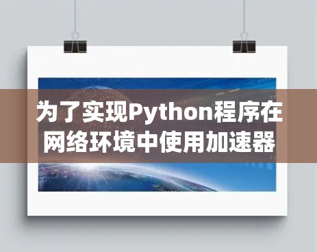 为了实现Python程序在网络环境中使用加速器网络切换,您可以按照以下步骤进行 为了实现Python程序在网络环境中使用加速器网络切换,您可以按照以下步骤进行