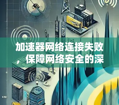 加速器网络连接失败,保障网络安全的深层原因 加速器网络连接失败,保障网络安全的深层原因