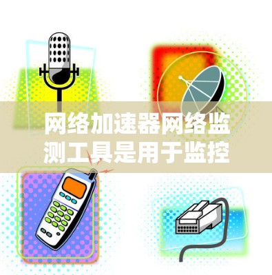 网络加速器网络监测工具是用于监控和分析网络加速器性能的工具,帮助团队优化网络资源使用,减少延迟,提高网络性能。以下是详细的步骤和建议 网络加速器网络监测工具是用于监控和分析网络加速器性能的工具,帮助团队优化网络资源使用,减少延迟,提高网络性能。以下是详细的步骤和建议