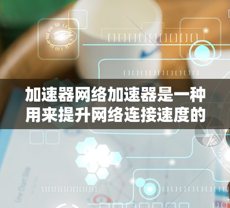 加速器网络加速器是一种用来提升网络连接速度的工具,通常用于加速互联网连接。以下是一些使用加速器网络加速器的步骤和方法 加速器网络加速器是一种用来提升网络连接速度的工具,通常用于加速互联网连接。以下是一些使用加速器网络加速器的步骤和方法