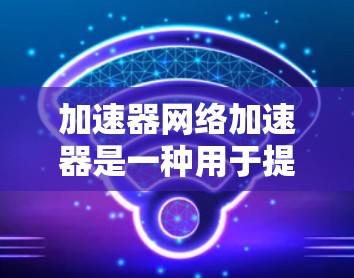 加速器网络加速器是一种用于提高网络连接速度的设备,通过设置和配置,可以将网络流量更好地处理,提高用户体验。以下是对该设备的详细分析 加速器网络加速器是一种用于提高网络连接速度的设备,通过设置和配置,可以将网络流量更好地处理,提高用户体验。以下是对该设备的详细分析