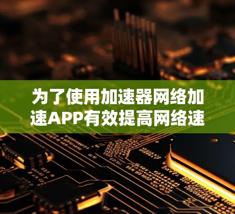 为了使用加速器网络加速APP有效提高网络速度,可以按照以下步骤进行操作 为了使用加速器网络加速APP有效提高网络速度,可以按照以下步骤进行操作