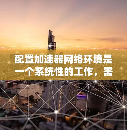 配置加速器网络环境是一个系统性的工作,需要综合考虑多个因素以确保性能和安全性。以下是逐步的解决方案 配置加速器网络环境是一个系统性的工作,需要综合考虑多个因素以确保性能和安全性。以下是逐步的解决方案