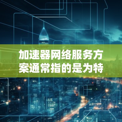 加速器网络服务方案通常指的是为特定的网络环境或需求设计的加速器设备或系统,用于提高数据传输速度。以下是一个通用的加速器网络服务方案的框架和步骤 加速器网络服务方案通常指的是为特定的网络环境或需求设计的加速器设备或系统,用于提高数据传输速度。以下是一个通用的加速器网络服务方案的框架和步骤