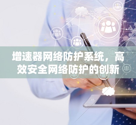 增速器网络防护系统,高效安全网络防护的创新实践 增速器网络防护系统,高效安全网络防护的创新实践